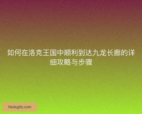 如何在洛克王国中顺利到达九龙长廊的详细攻略与步骤