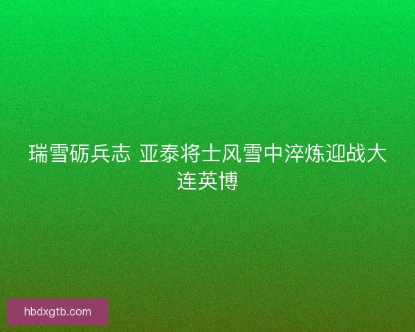 瑞雪砺兵志 亚泰将士风雪中淬炼迎战大连英博