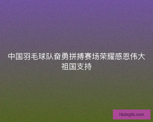 中国羽毛球队奋勇拼搏赛场荣耀感恩伟大祖国支持