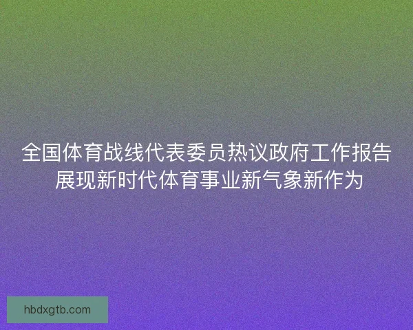全国体育战线代表委员热议政府工作报告 展现新时代体育事业新气象新作为