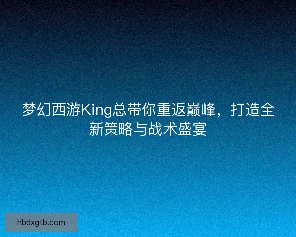 梦幻西游King总带你重返巅峰，打造全新策略与战术盛宴