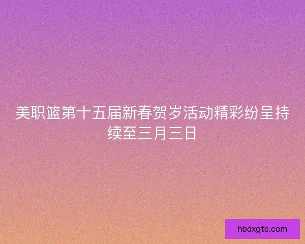 美职篮第十五届新春贺岁活动精彩纷呈持续至三月三日