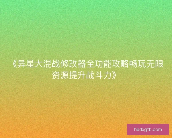 《异星大混战修改器全功能攻略畅玩无限资源提升战斗力》