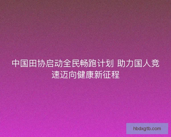 中国田协启动全民畅跑计划 助力国人竞速迈向健康新征程
