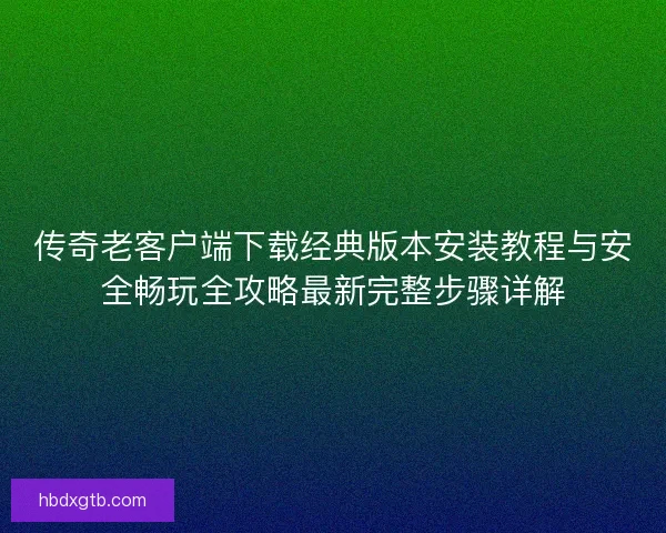 传奇老客户端下载经典版本安装教程与安全畅玩全攻略最新完整步骤详解