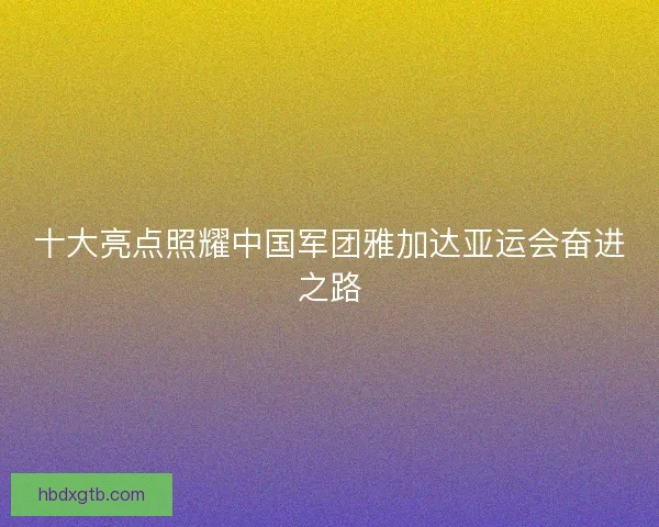 十大亮点照耀中国军团雅加达亚运会奋进之路