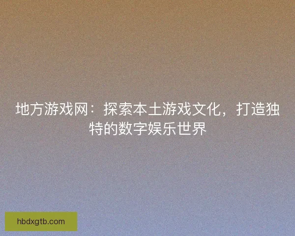 地方游戏网：探索本土游戏文化，打造独特的数字娱乐世界