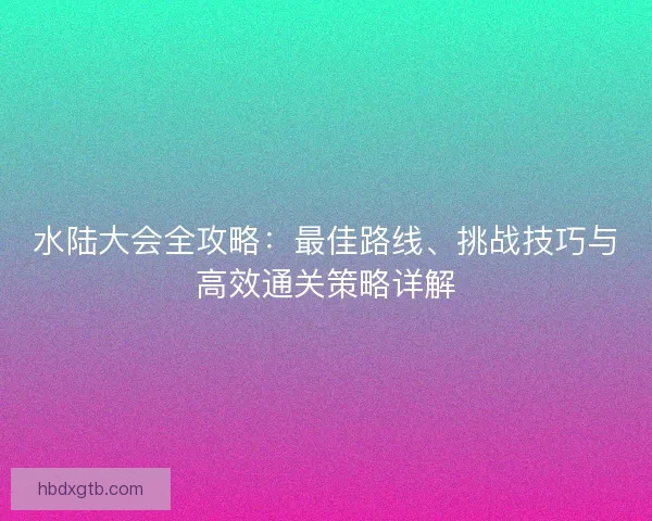 水陆大会全攻略：最佳路线、挑战技巧与高效通关策略详解