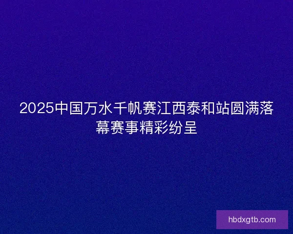 2025中国万水千帆赛江西泰和站圆满落幕赛事精彩纷呈