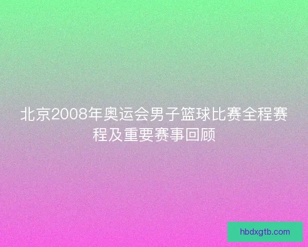 北京2008年奥运会男子篮球比赛全程赛程及重要赛事回顾