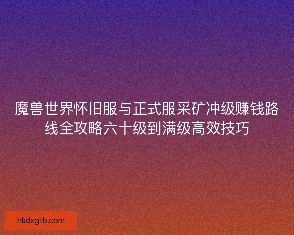 魔兽世界怀旧服与正式服采矿冲级赚钱路线全攻略六十级到满级高效技巧
