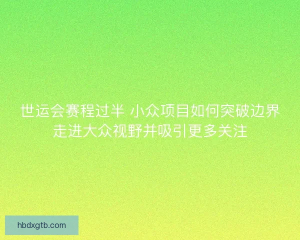 世运会赛程过半 小众项目如何突破边界走进大众视野并吸引更多关注