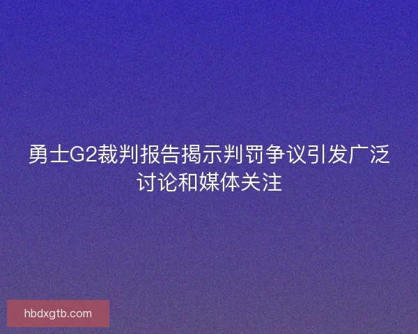 勇士G2裁判报告揭示判罚争议引发广泛讨论和媒体关注