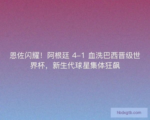 恩佐闪耀!阿根廷 4-1 血洗巴西晋级世界杯,新生代球星集体狂飙 恩佐闪耀!阿根廷 4-1 血洗巴西晋级世界杯,新生代球星集体狂飙