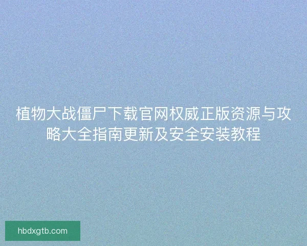植物大战僵尸下载官网权威正版资源与攻略大全指南更新及安全安装教程 植物大战僵尸下载官网权威正版资源与攻略大全指南更新及安全安装教程