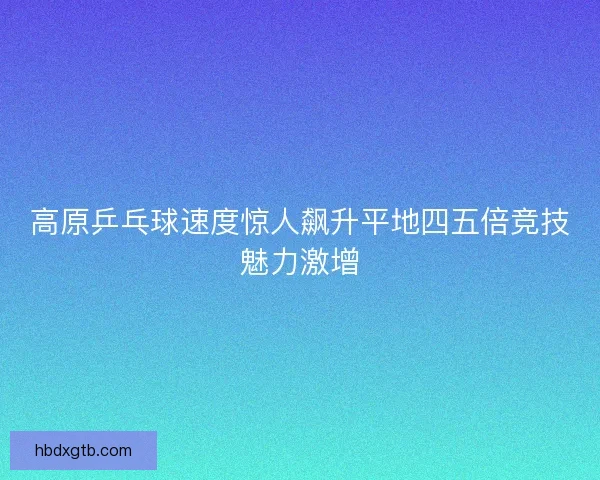 高原乒乓球速度惊人飙升平地四五倍竞技魅力激增