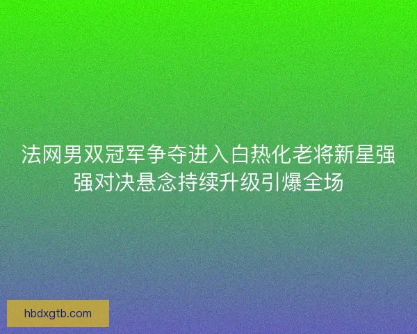 法网男双冠军争夺进入白热化老将新星强强对决悬念持续升级引爆全场