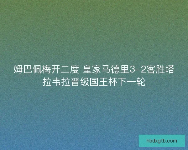 姆巴佩梅开二度 皇家马德里3-2客胜塔拉韦拉晋级国王杯下一轮 姆巴佩梅开二度 皇家马德里3-2客胜塔拉韦拉晋级国王杯下一轮