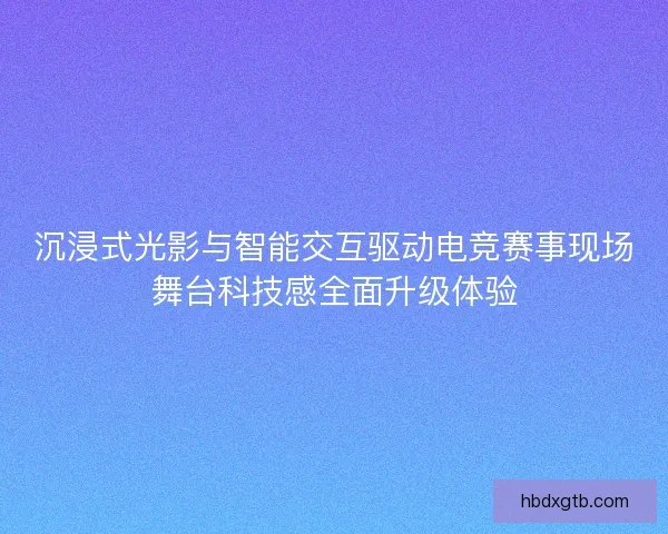 沉浸式光影与智能交互驱动电竞赛事现场舞台科技感全面升级体验