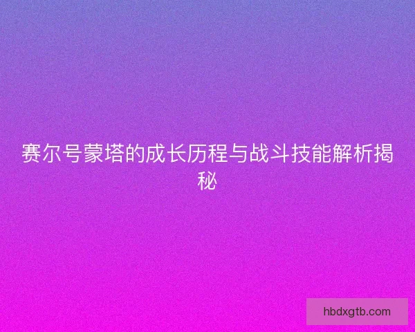 赛尔号蒙塔的成长历程与战斗技能解析揭秘