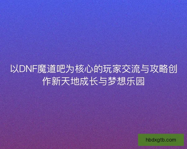 以DNF魔道吧为核心的玩家交流与攻略创作新天地成长与梦想乐园