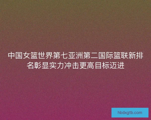 中国女篮世界第七亚洲第二国际篮联新排名彰显实力冲击更高目标迈进 中国女篮世界第七亚洲第二国际篮联新排名彰显实力冲击更高目标迈进