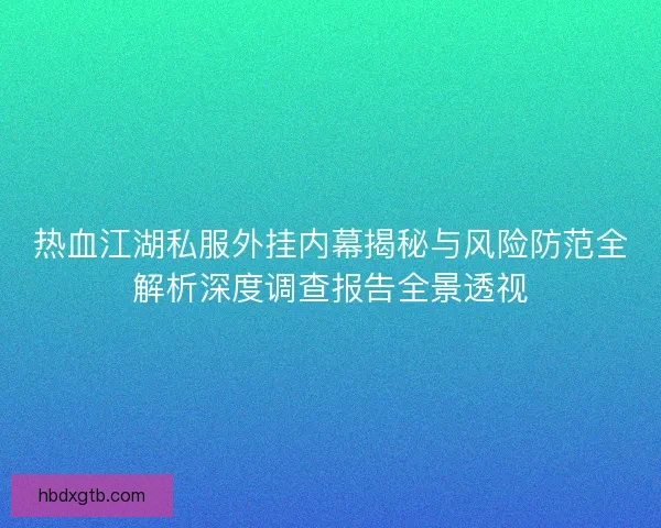 热血江湖私服外挂内幕揭秘与风险防范全解析深度调查报告全景透视