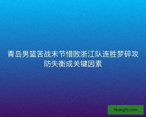 青岛男篮苦战末节惜败浙江队连胜梦碎攻防失衡成关键因素