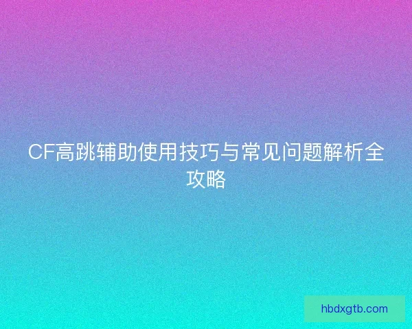 CF高跳辅助使用技巧与常见问题解析全攻略 CF高跳辅助使用技巧与常见问题解析全攻略
