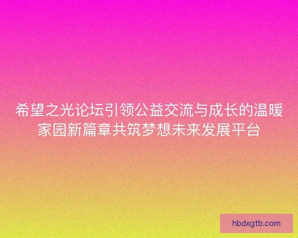 希望之光论坛引领公益交流与成长的温暖家园新篇章共筑梦想未来发展平台