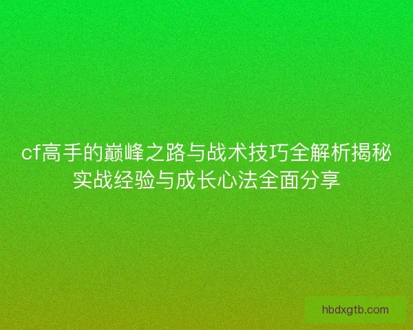 cf高手的巅峰之路与战术技巧全解析揭秘实战经验与成长心法全面分享