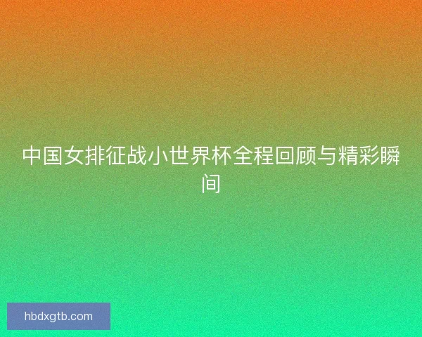 中国女排征战小世界杯全程回顾与精彩瞬间