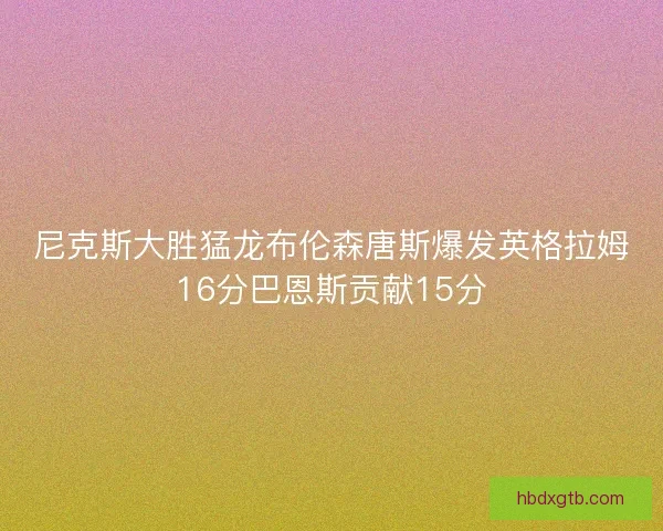 尼克斯大胜猛龙布伦森唐斯爆发英格拉姆16分巴恩斯贡献15分
