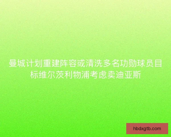 曼城计划重建阵容或清洗多名功勋球员目标维尔茨利物浦考虑卖迪亚斯