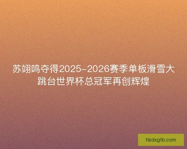 苏翊鸣夺得2025-2026赛季单板滑雪大跳台世界杯总冠军再创辉煌 苏翊鸣夺得2025-2026赛季单板滑雪大跳台世界杯总冠军再创辉煌